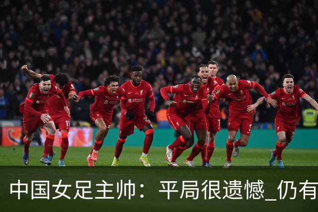 中国女足主帅：平局很遗憾 仍有信心以小组头名出线